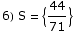 6) S =  {44/71}